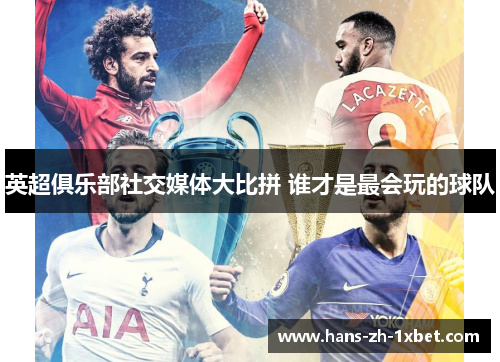 英超俱乐部社交媒体大比拼 谁才是最会玩的球队 英超俱乐部社交媒体大比拼 谁才是最会玩的球队