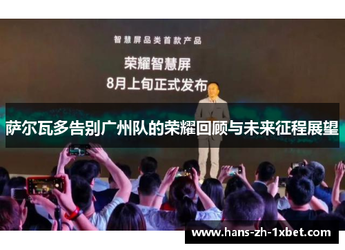 萨尔瓦多告别广州队的荣耀回顾与未来征程展望 萨尔瓦多告别广州队的荣耀回顾与未来征程展望