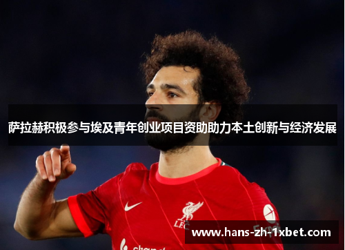 萨拉赫积极参与埃及青年创业项目资助助力本土创新与经济发展 萨拉赫积极参与埃及青年创业项目资助助力本土创新与经济发展