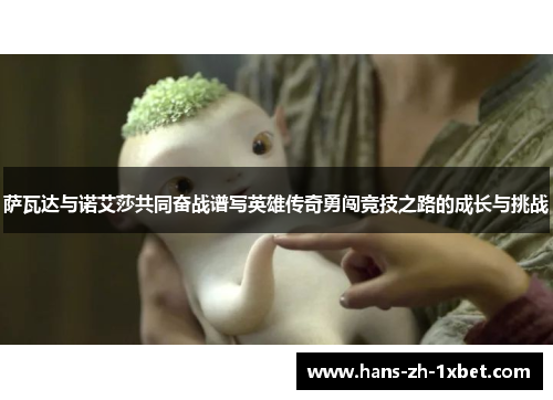 萨瓦达与诺艾莎共同奋战谱写英雄传奇勇闯竞技之路的成长与挑战 萨瓦达与诺艾莎共同奋战谱写英雄传奇勇闯竞技之路的成长与挑战