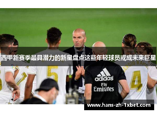 西甲新赛季最具潜力的新星盘点这些年轻球员或成未来巨星 西甲新赛季最具潜力的新星盘点这些年轻球员或成未来巨星