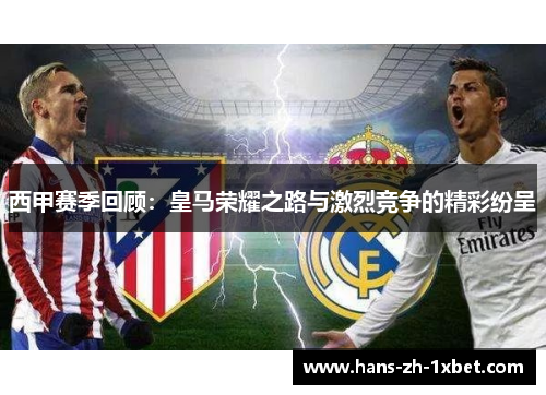 西甲赛季回顾:皇马荣耀之路与激烈竞争的精彩纷呈 西甲赛季回顾:皇马荣耀之路与激烈竞争的精彩纷呈