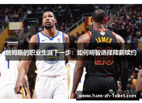 詹姆斯的职业生涯下一步:如何明智选择降薪续约 詹姆斯的职业生涯下一步:如何明智选择降薪续约