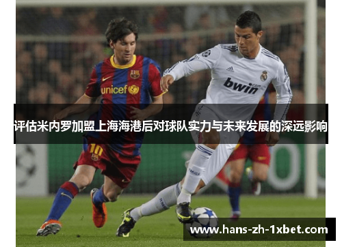 评估米内罗加盟上海海港后对球队实力与未来发展的深远影响 评估米内罗加盟上海海港后对球队实力与未来发展的深远影响