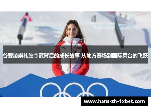 谷爱凌崇礼站夺冠背后的成长故事 从地方赛场到国际舞台的飞跃