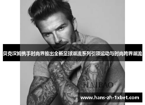 贝克汉姆携手时尚界推出全新足球潮流系列引领运动与时尚跨界潮流 贝克汉姆携手时尚界推出全新足球潮流系列引领运动与时尚跨界潮流