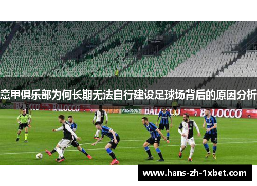 意甲俱乐部为何长期无法自行建设足球场背后的原因分析 意甲俱乐部为何长期无法自行建设足球场背后的原因分析