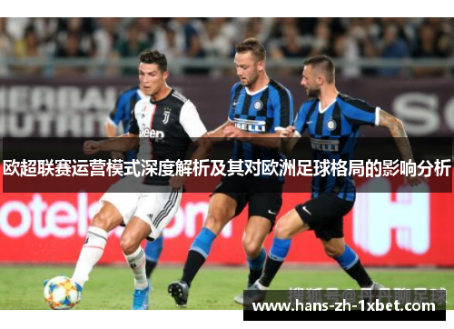 欧超联赛运营模式深度解析及其对欧洲足球格局的影响分析 欧超联赛运营模式深度解析及其对欧洲足球格局的影响分析