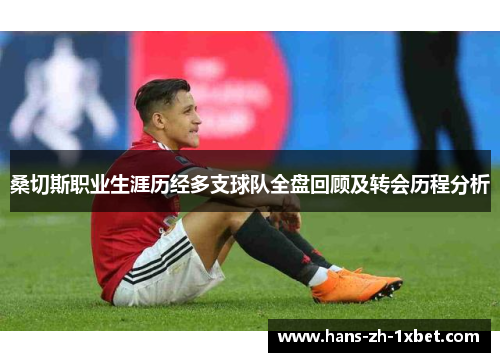 桑切斯职业生涯历经多支球队全盘回顾及转会历程分析 桑切斯职业生涯历经多支球队全盘回顾及转会历程分析