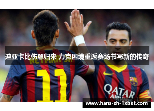 迪亚卡比伤愈归来 力克困境重返赛场书写新的传奇 迪亚卡比伤愈归来 力克困境重返赛场书写新的传奇