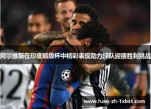 阿尔维斯在印度超级杯中精彩表现助力球队迎接胜利挑战 阿尔维斯在印度超级杯中精彩表现助力球队迎接胜利挑战