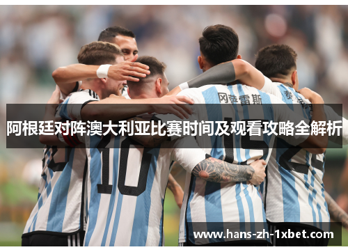 阿根廷对阵澳大利亚比赛时间及观看攻略全解析 阿根廷对阵澳大利亚比赛时间及观看攻略全解析