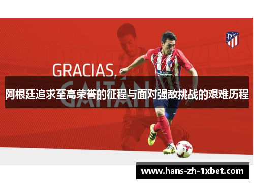 阿根廷追求至高荣誉的征程与面对强敌挑战的艰难历程 阿根廷追求至高荣誉的征程与面对强敌挑战的艰难历程