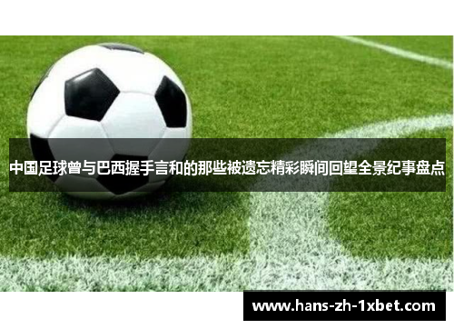 中国足球曾与巴西握手言和的那些被遗忘精彩瞬间回望全景纪事盘点 中国足球曾与巴西握手言和的那些被遗忘精彩瞬间回望全景纪事盘点