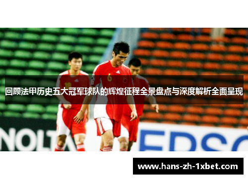 回顾法甲历史五大冠军球队的辉煌征程全景盘点与深度解析全面呈现