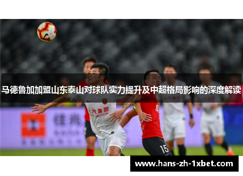 马德鲁加加盟山东泰山对球队实力提升及中超格局影响的深度解读