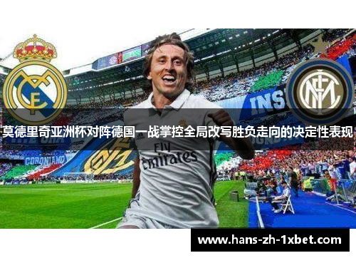莫德里奇亚洲杯对阵德国一战掌控全局改写胜负走向的决定性表现 莫德里奇亚洲杯对阵德国一战掌控全局改写胜负走向的决定性表现
