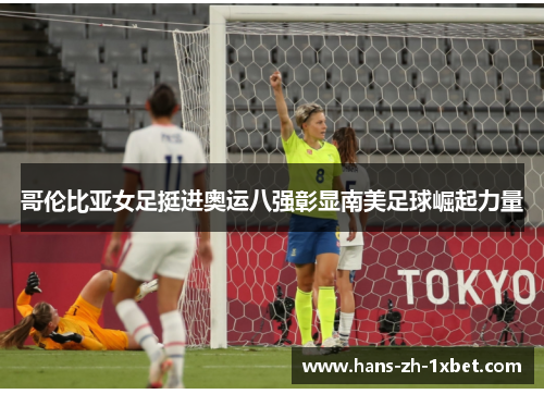 哥伦比亚女足挺进奥运八强彰显南美足球崛起力量